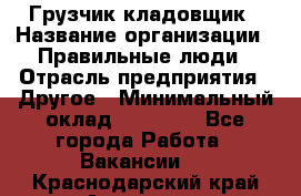 Грузчик-кладовщик › Название организации ­ Правильные люди › Отрасль предприятия ­ Другое › Минимальный оклад ­ 26 000 - Все города Работа » Вакансии   . Краснодарский край,Армавир г.